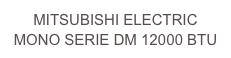 MITSUBISHI ELECTRIC
MONO SERIE DM 12000 BTU 