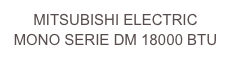 MITSUBISHI ELECTRIC
MONO SERIE DM 18000 BTU 