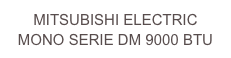MITSUBISHI ELECTRIC
MONO SERIE DM 9000 BTU 
